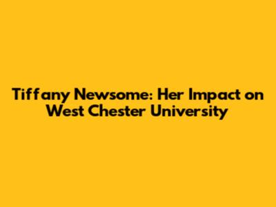 Tiffany Newsome: Her Impact on West Chester University