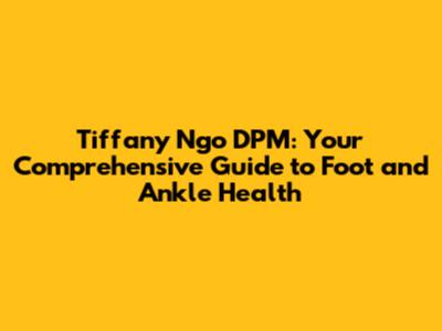 Tiffany Ngo DPM: Your Comprehensive Guide to Foot and Ankle Health