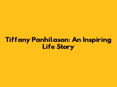 Tiffany Panhilason: An Inspiring Life Story