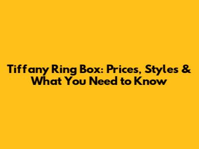 Tiffany Ring Box: Prices, Styles & What You Need to Know