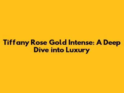 Tiffany Rose Gold Intense: A Deep Dive into Luxury