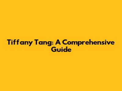 Tiffany Tang: A Comprehensive Guide