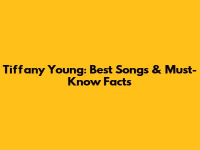 Tiffany Young: Best Songs & Must-Know Facts