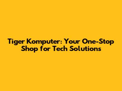 Tiger Komputer: Your One-Stop Shop for Tech Solutions