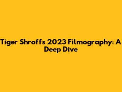 Tiger Shroff's 2023 Filmography: A Deep Dive