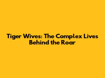 Tiger Wives: The Complex Lives Behind the Roar