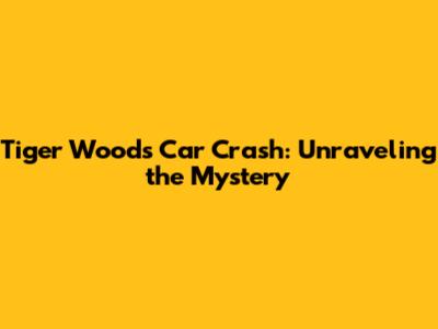 Tiger Woods' Car Crash: Unraveling the Mystery
