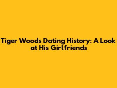 Tiger Woods' Dating History: A Look at His Girlfriends