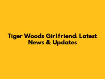 Tiger Woods' Girlfriend: Latest News & Updates
