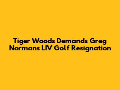 Tiger Woods Demands Greg Norman's LIV Golf Resignation