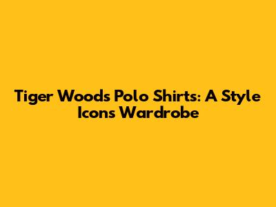 Tiger Woods Polo Shirts: A Style Icon's Wardrobe