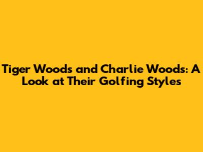 Tiger Woods and Charlie Woods: A Look at Their Golfing Styles