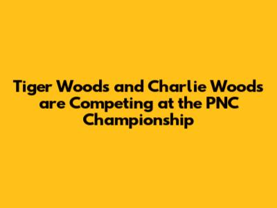 Tiger Woods and Charlie Woods are Competing at the PNC Championship