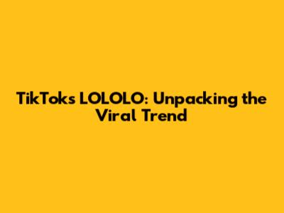 TikTok's LOLOLO: Unpacking the Viral Trend