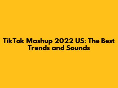 TikTok Mashup 2022 US: The Best Trends and Sounds