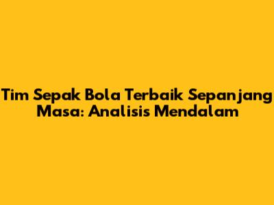 Tim Sepak Bola Terbaik Sepanjang Masa: Analisis Mendalam