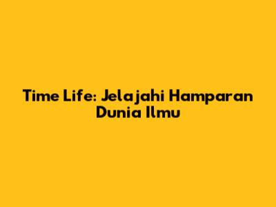 Time Life: Jelajahi Hamparan Dunia Ilmu