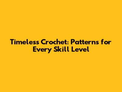 Timeless Crochet: Patterns for Every Skill Level