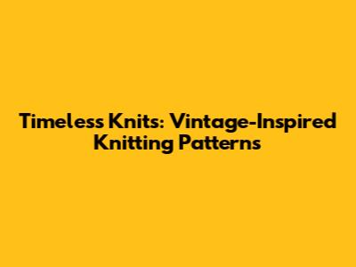Timeless Knits: Vintage-Inspired Knitting Patterns