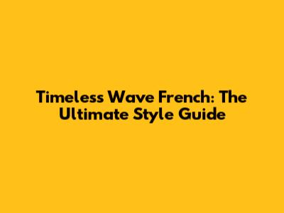 Timeless Wave French: The Ultimate Style Guide