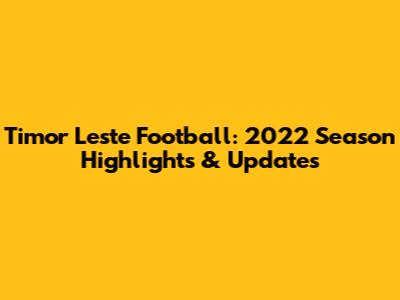 Timor Leste Football: 2022 Season Highlights & Updates