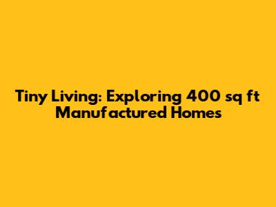 Tiny Living: Exploring 400 sq ft Manufactured Homes