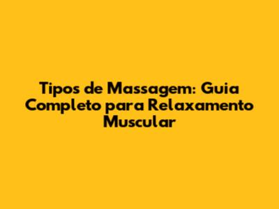 Tipos de Massagem: Guia Completo para Relaxamento Muscular