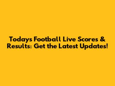 Today's Football Live Scores & Results: Get the Latest Updates!