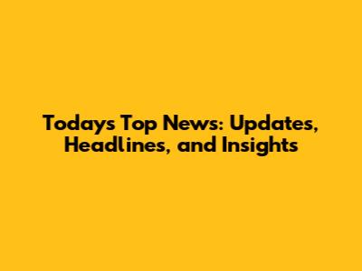 Today's Top News: Updates, Headlines, and Insights