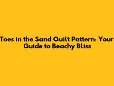 Toes in the Sand Quilt Pattern: Your Guide to Beachy Bliss