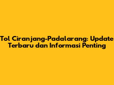 Tol Ciranjang-Padalarang: Update Terbaru dan Informasi Penting