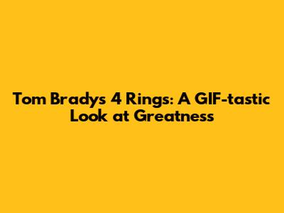 Tom Brady's 4 Rings: A GIF-tastic Look at Greatness