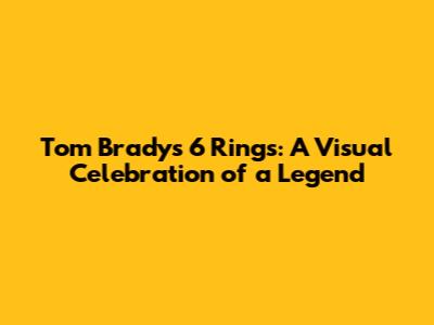 Tom Brady's 6 Rings: A Visual Celebration of a Legend
