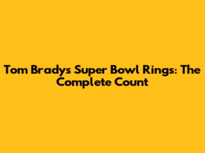 Tom Brady's Super Bowl Rings: The Complete Count