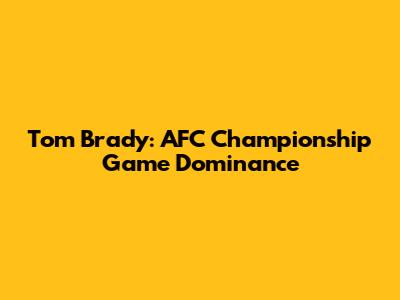 Tom Brady: AFC Championship Game Dominance