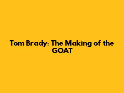 Tom Brady: The Making of the GOAT