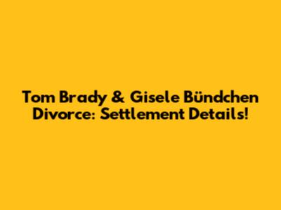 Tom Brady & Gisele Bündchen Divorce: Settlement Details!