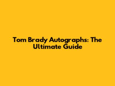 Tom Brady Autographs: The Ultimate Guide