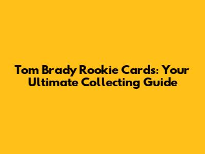 Tom Brady Rookie Cards: Your Ultimate Collecting Guide