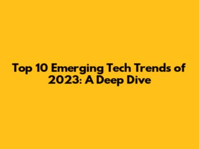 Top 10 Emerging Tech Trends of 2023: A Deep Dive