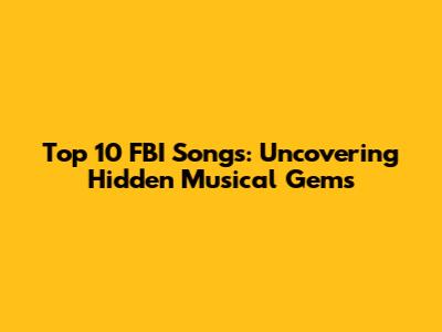 Top 10 FBI Songs: Uncovering Hidden Musical Gems