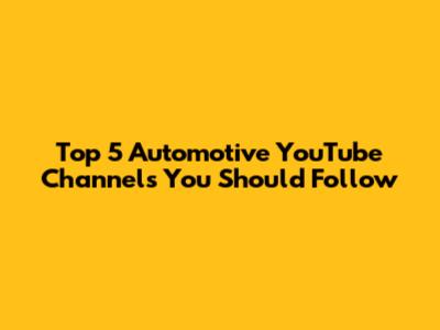 Top 5 Automotive YouTube Channels You Should Follow