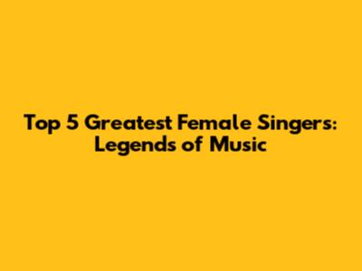Top 5 Greatest Female Singers: Legends of Music