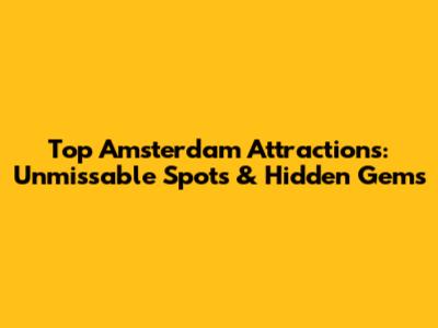 Top Amsterdam Attractions: Unmissable Spots & Hidden Gems