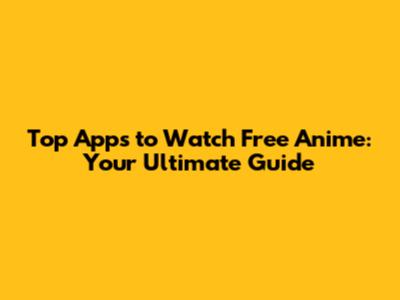 Top Apps to Watch Free Anime: Your Ultimate Guide