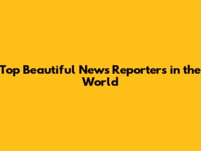 Top Beautiful News Reporters in the World