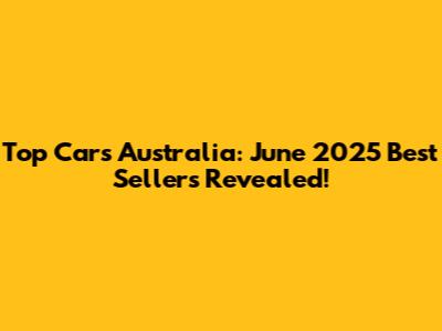 Top Cars Australia: June 2025 Best Sellers Revealed!
