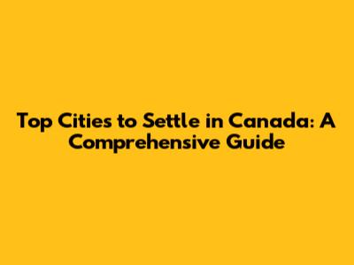 Top Cities to Settle in Canada: A Comprehensive Guide