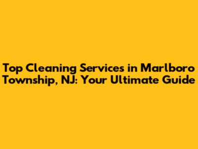 Top Cleaning Services in Marlboro Township, NJ: Your Ultimate Guide