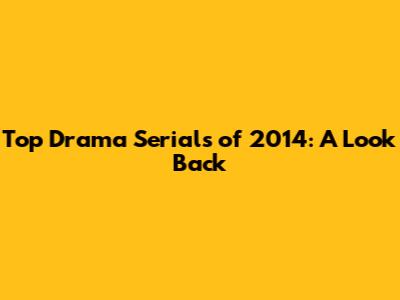 Top Drama Serials of 2014: A Look Back